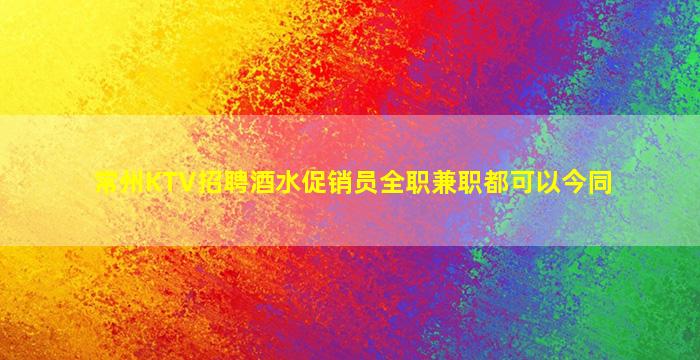 常州KTV招聘酒水促销员全职兼职都可以今同