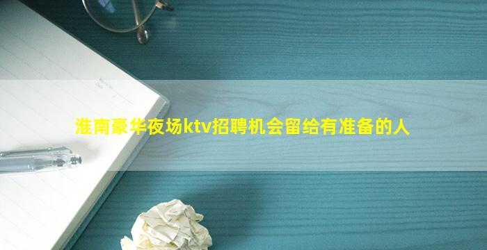 淮南豪华夜场ktv招聘机会留给有准备的人