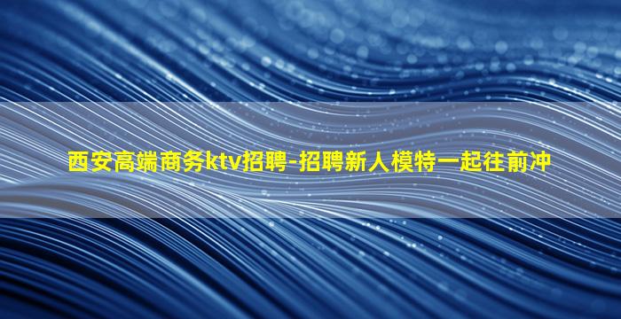 西安高端商务ktv招聘-招聘新人模特一起往前冲